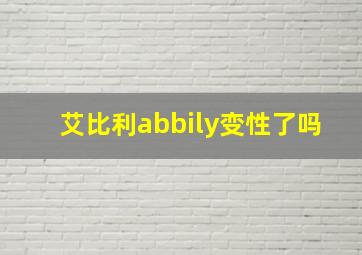 艾比利abbily变性了吗