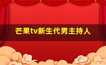 芒果tv新生代男主持人