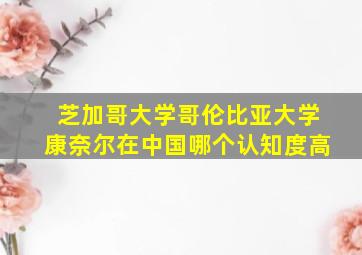 芝加哥大学哥伦比亚大学康奈尔在中国哪个认知度高