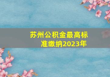 苏州公积金最高标准缴纳2023年