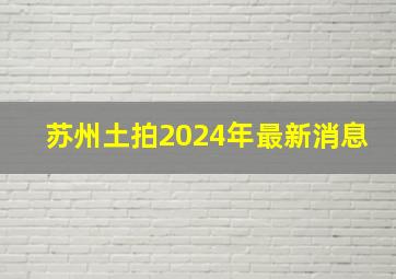 苏州土拍2024年最新消息