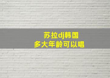 苏拉dj韩国多大年龄可以唱