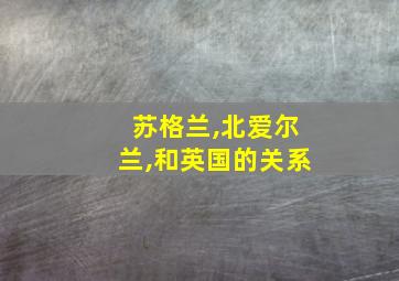 苏格兰,北爱尔兰,和英国的关系