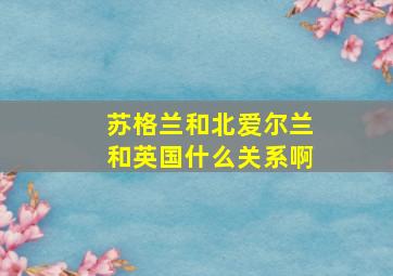 苏格兰和北爱尔兰和英国什么关系啊