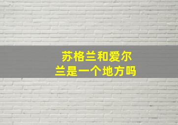 苏格兰和爱尔兰是一个地方吗