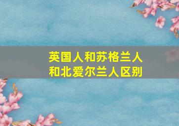 英国人和苏格兰人和北爱尔兰人区别