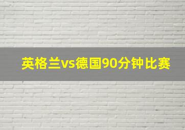 英格兰vs德国90分钟比赛