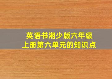 英语书湘少版六年级上册第六单元的知识点