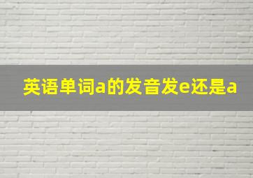 英语单词a的发音发e还是a