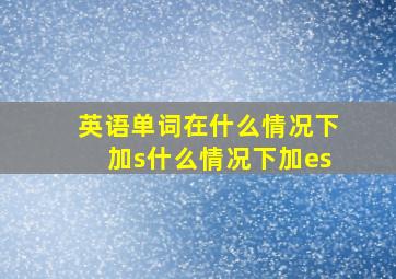 英语单词在什么情况下加s什么情况下加es