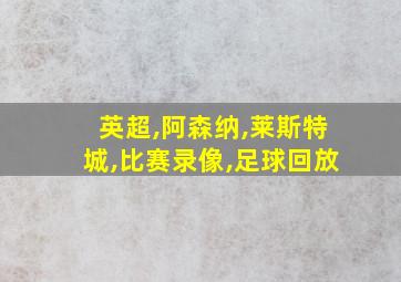 英超,阿森纳,莱斯特城,比赛录像,足球回放