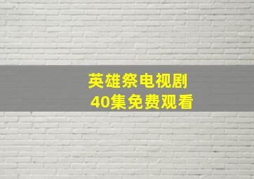 英雄祭电视剧40集免费观看