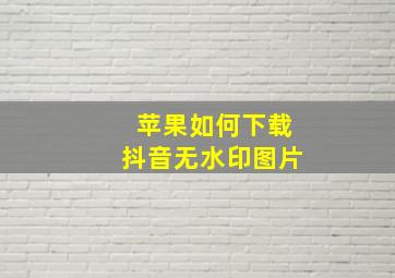 苹果如何下载抖音无水印图片