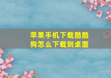 苹果手机下载酷酷狗怎么下载到桌面