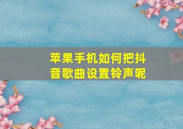 苹果手机如何把抖音歌曲设置铃声呢