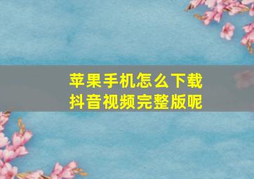 苹果手机怎么下载抖音视频完整版呢