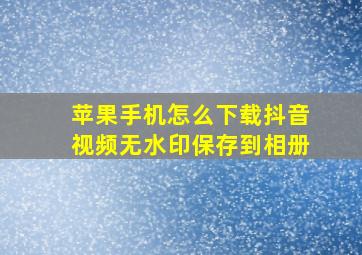 苹果手机怎么下载抖音视频无水印保存到相册