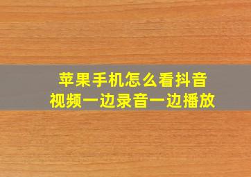 苹果手机怎么看抖音视频一边录音一边播放