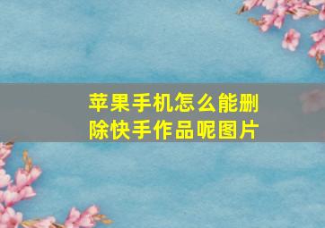 苹果手机怎么能删除快手作品呢图片