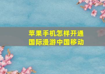 苹果手机怎样开通国际漫游中国移动