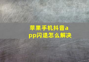 苹果手机抖音app闪退怎么解决