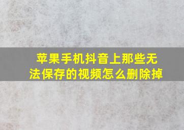 苹果手机抖音上那些无法保存的视频怎么删除掉