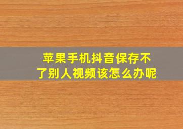 苹果手机抖音保存不了别人视频该怎么办呢