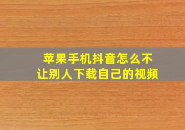 苹果手机抖音怎么不让别人下载自己的视频