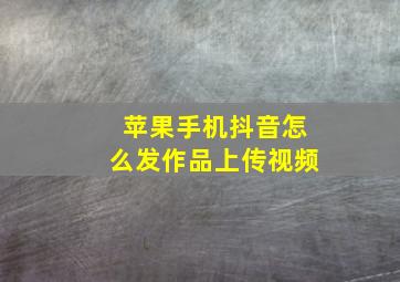 苹果手机抖音怎么发作品上传视频