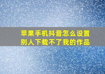 苹果手机抖音怎么设置别人下载不了我的作品