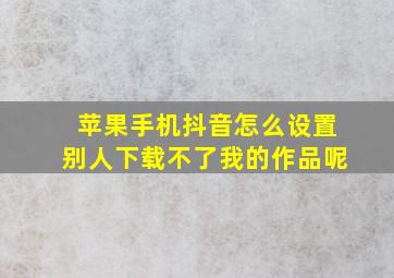 苹果手机抖音怎么设置别人下载不了我的作品呢