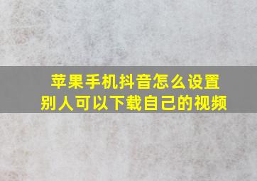 苹果手机抖音怎么设置别人可以下载自己的视频