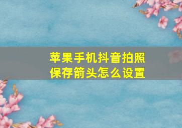 苹果手机抖音拍照保存箭头怎么设置