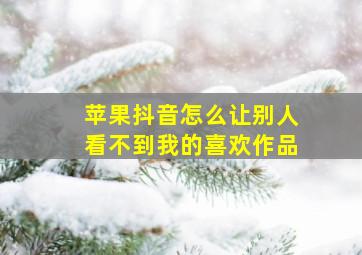 苹果抖音怎么让别人看不到我的喜欢作品