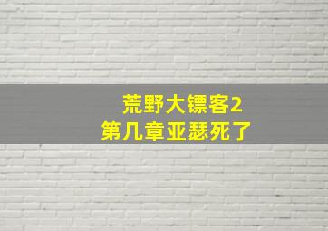 荒野大镖客2第几章亚瑟死了