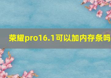 荣耀pro16.1可以加内存条吗