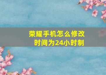 荣耀手机怎么修改时间为24小时制