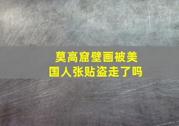 莫高窟壁画被美国人张贴盗走了吗