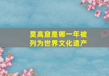 莫高窟是哪一年被列为世界文化遗产