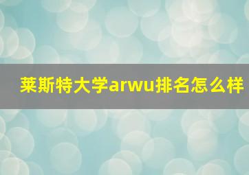 莱斯特大学arwu排名怎么样