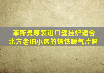 菲斯曼原装进口壁挂炉适合北方老旧小区的铸铁暖气片吗