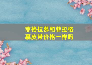 菲格拉慕和菲拉格慕皮带价格一样吗