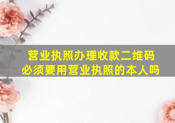 营业执照办理收款二维码必须要用营业执照的本人吗