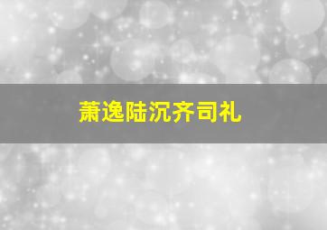 萧逸陆沉齐司礼