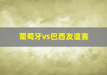 葡萄牙vs巴西友谊赛