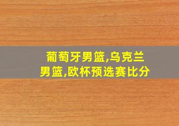 葡萄牙男篮,乌克兰男篮,欧杯预选赛比分