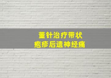 董针治疗带状疱疹后遗神经痛