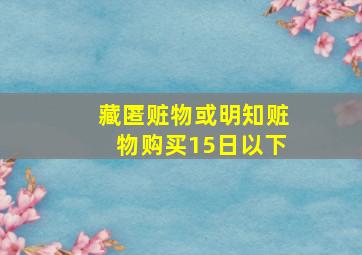 藏匿赃物或明知赃物购买15日以下