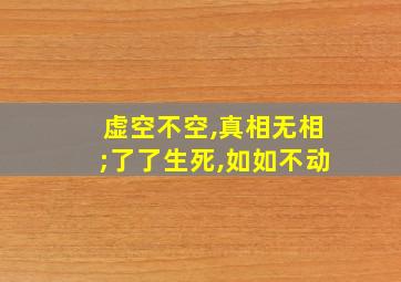 虚空不空,真相无相;了了生死,如如不动