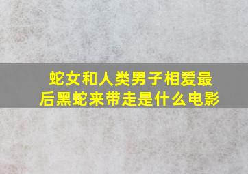 蛇女和人类男子相爱最后黑蛇来带走是什么电影